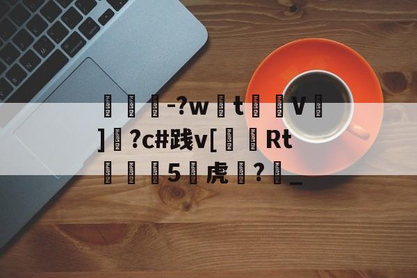 睏紇-?wt鐭€V憿]擲?c#践v[茮Rt桪€5穠虎?軟_的简单介绍
