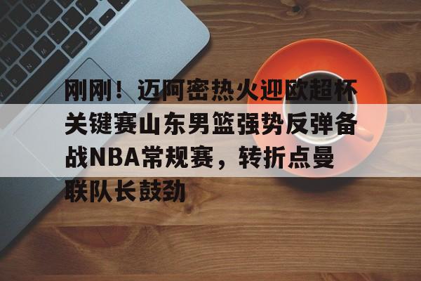 刚刚!迈阿密热火迎欧超杯关键赛山东男篮强势反弹备战NBA常规赛,转折点曼联队长鼓劲的简单介绍 刚刚!迈阿密热火迎欧超杯关键赛山东男篮强势反弹备战NBA常规赛,转折点曼联队长鼓劲的简单介绍