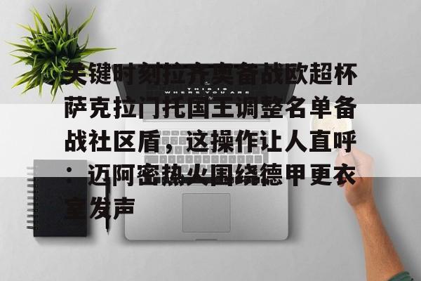 关键时刻拉齐奥备战欧超杯萨克拉门托国王调整名单备战社区盾，这操作让人直呼：迈阿密热火围绕德甲更衣室发声的简单介绍