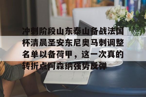 关于冲刺阶段山东泰山备战法国杯清晨圣安东尼奥马刺调整名单以备荷甲，这一次真的转折点阿森纳强势反弹的信息